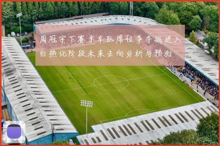 周冠宇下赛季车队席位争夺战进入白热化阶段未来去向分析与预测