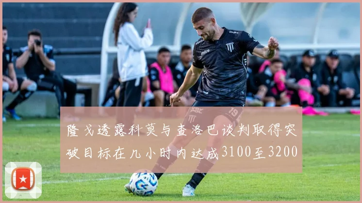隆戈透露科莫与查洛巴谈判取得突破目标在几小时内达成3100至3200万协议