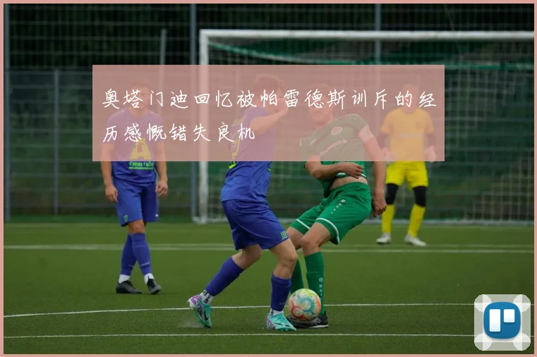 奥塔门迪回忆被帕雷德斯训斥的经历感慨错失良机