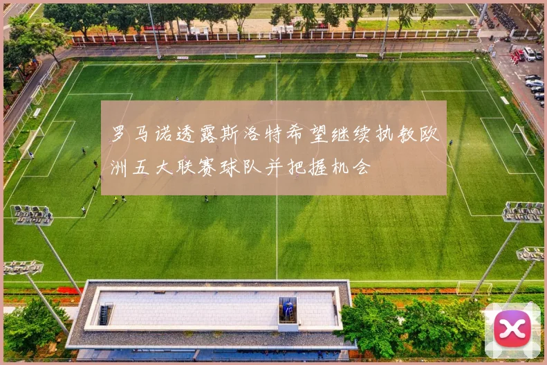 罗马诺透露斯洛特希望继续执教欧洲五大联赛球队并把握机会