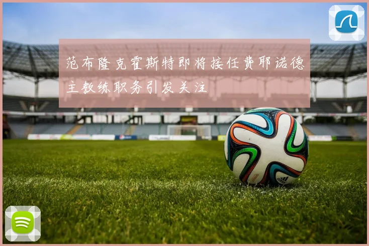 范布隆克霍斯特即将接任费耶诺德主教练职务引发关注