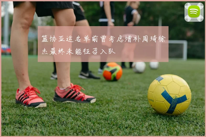 篮协亚运名单前曾考虑增补周琦徐杰最终未能征召入队