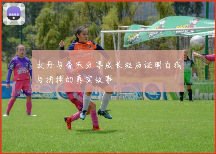 麦丹与香农分享成长经历证明自我与拼搏的真实故事