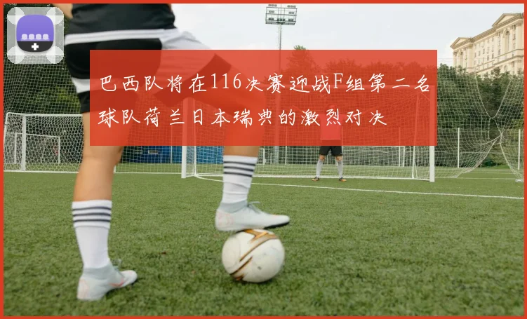 巴西队将在116决赛迎战F组第二名球队荷兰日本瑞典的激烈对决