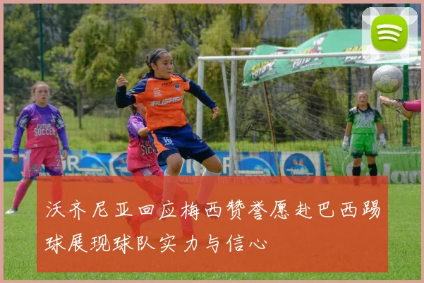 沃齐尼亚回应梅西赞誉愿赴巴西踢球展现球队实力与信心