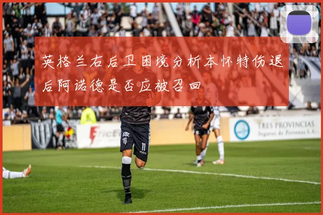 英格兰右后卫困境分析本怀特伤退后阿诺德是否应被召回
