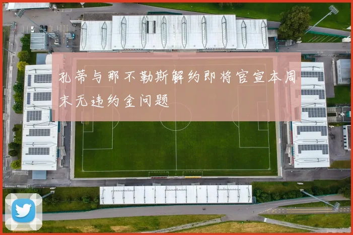 孔蒂与那不勒斯解约即将官宣本周末无违约金问题