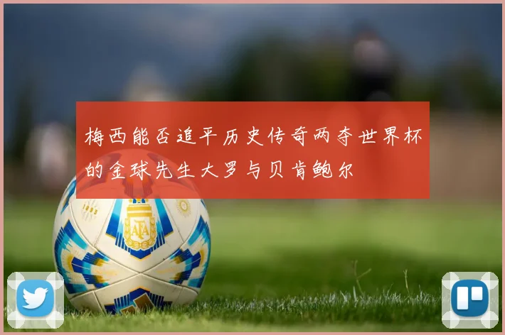 梅西能否追平历史传奇两夺世界杯的金球先生大罗与贝肯鲍尔