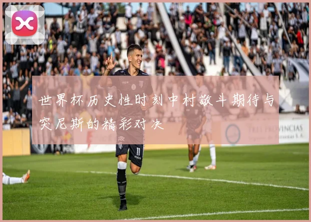 世界杯历史性时刻中村敬斗期待与突尼斯的精彩对决