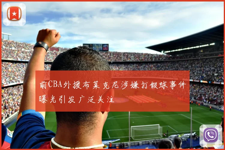 前CBA外援布莱克尼涉嫌打假球事件曝光引发广泛关注