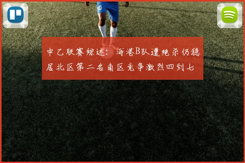 中乙联赛综述：海港B队遭绝杀仍稳居北区第二名南区竞争激烈四到七名仅差一分