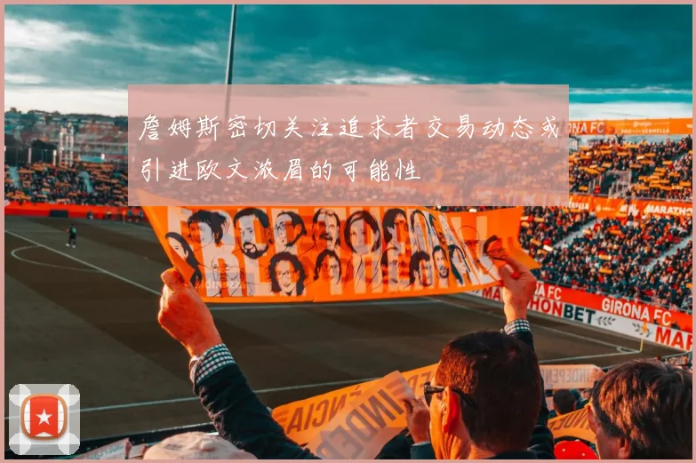 詹姆斯密切关注追求者交易动态或引进欧文浓眉的可能性