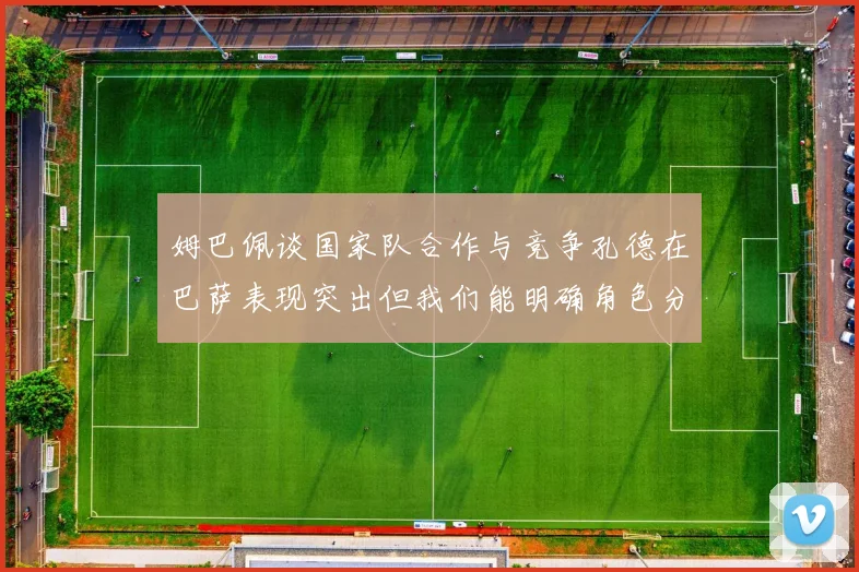 姆巴佩谈国家队合作与竞争孔德在巴萨表现突出但我们能明确角色分工