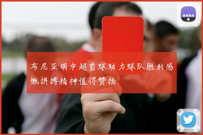 布尼亚明中超首球助力球队胜利感慨拼搏精神值得赞扬