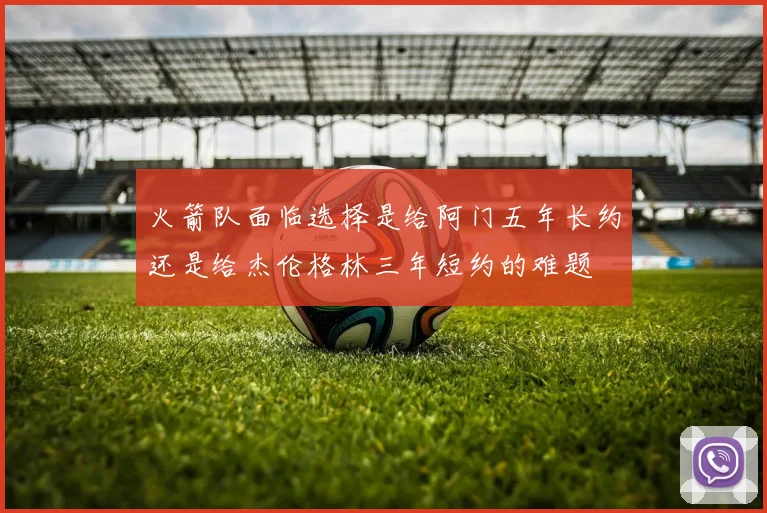 火箭队面临选择是给阿门五年长约还是给杰伦格林三年短约的难题