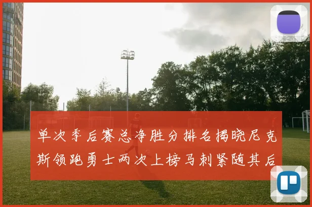 单次季后赛总净胜分排名揭晓尼克斯领跑勇士两次上榜马刺紧随其后