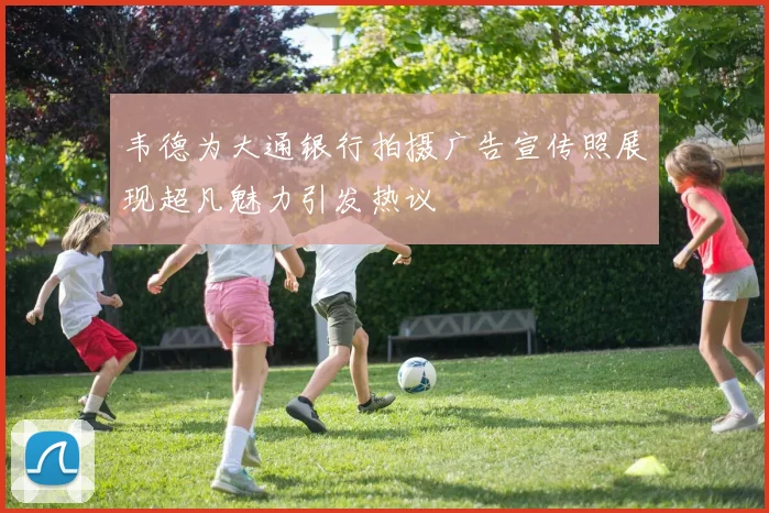 韦德为大通银行拍摄广告宣传照展现超凡魅力引发热议