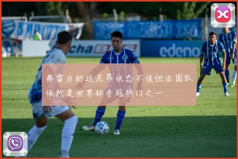 弗雷分析迈尼昂状态不佳但法国队依然是世界杯夺冠热门之一
