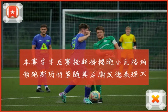 本赛季季后赛抢断榜揭晓小瓦格纳领跑斯玛特紧随其后谢泼德表现不俗