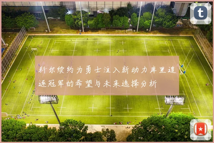 科尔续约为勇士注入新动力库里追逐冠军的希望与未来选择分析